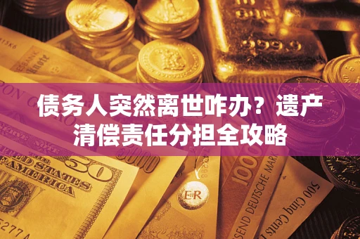 武汉债务人突然离世咋办？遗产清偿责任分担全攻略