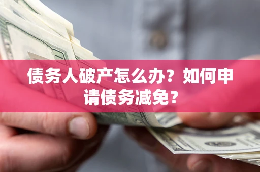 武汉债务人破产怎么办？如何申请债务减免？