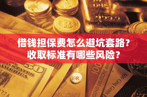 武汉借钱担保费怎么避坑套路？收取标准有哪些风险？