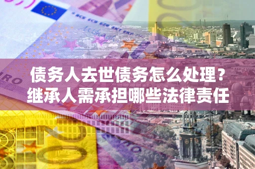 武汉债务人去世债务怎么处理？继承人需承担哪些法律责任？