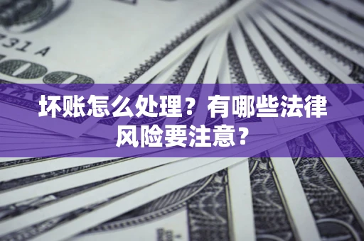 武汉坏账怎么处理？有哪些法律风险要注意？
