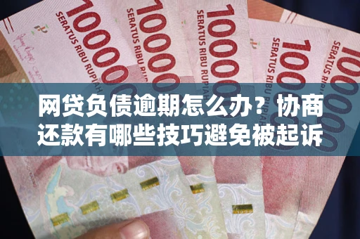 武汉网贷负债逾期怎么办？协商还款有哪些技巧避免被起诉？