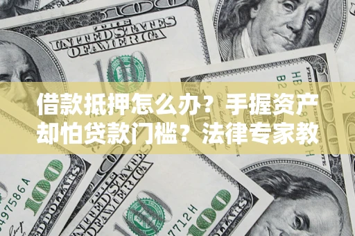武汉借款抵押怎么办？手握资产却怕贷款门槛？法律专家教你办抵押不踩坑