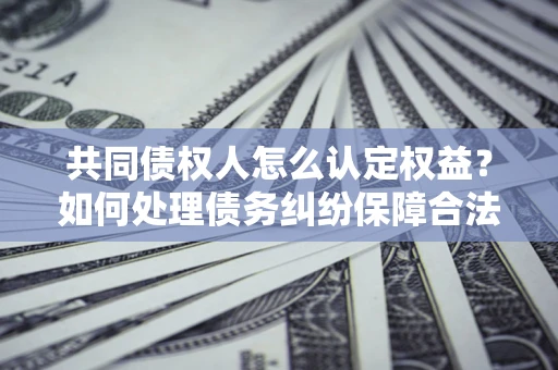 武汉共同债权人怎么认定权益？如何处理债务纠纷保障合法权益？