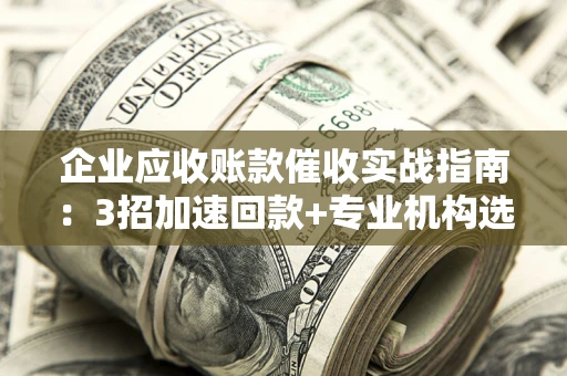 武汉企业应收账款催收实战指南：3招加速回款+专业机构选择避坑