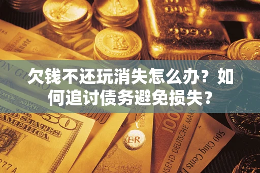 武汉欠钱不还玩消失怎么办？如何追讨债务避免损失？