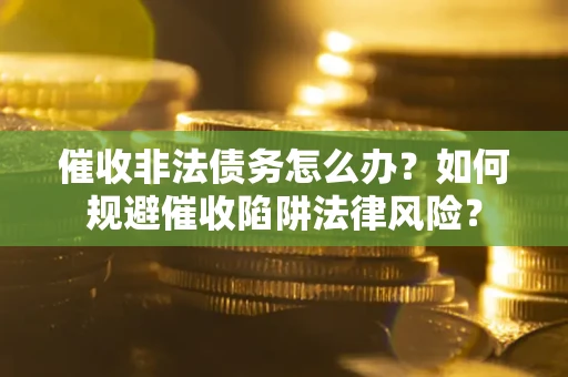 武汉催收非法债务怎么办？如何规避催收陷阱法律风险？