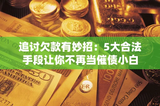 武汉追讨欠款有妙招：5大合法手段让你不再当催债小白