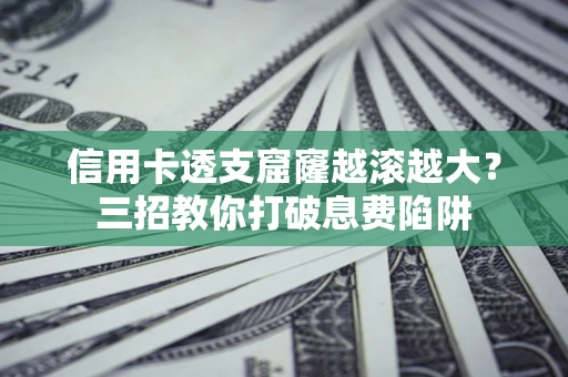 武汉信用卡透支窟窿越滚越大？三招教你打破息费陷阱