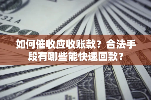武汉如何催收应收账款？合法手段有哪些能快速回款？