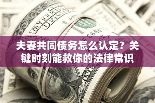 武汉夫妻共同债务怎么认定？关键时刻能救你的法律常识