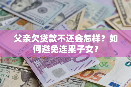 武汉父亲欠贷款不还会怎样？如何避免连累子女？