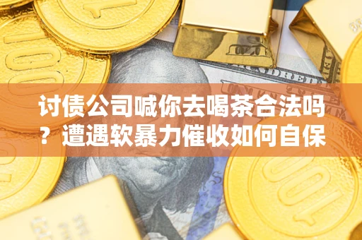 武汉讨债公司喊你去喝茶合法吗？遭遇软暴力催收如何自保？