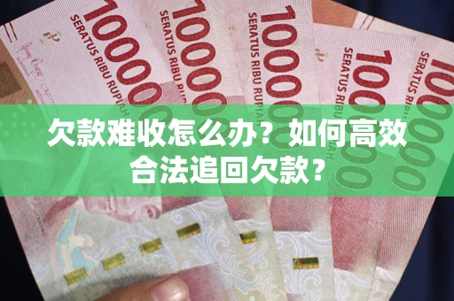 武汉欠款难收怎么办？如何高效合法追回欠款？