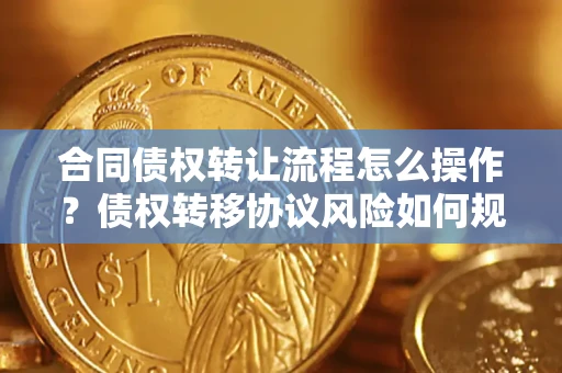 武汉合同债权转让流程怎么操作？债权转移协议风险如何规避？