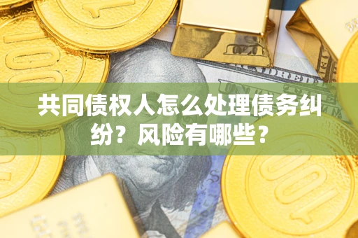 武汉共同债权人怎么处理债务纠纷？风险有哪些？