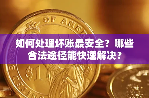 武汉如何处理坏账最安全？哪些合法途径能快速解决？