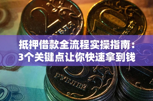 武汉抵押借款全流程实操指南：3个关键点让你快速拿到钱