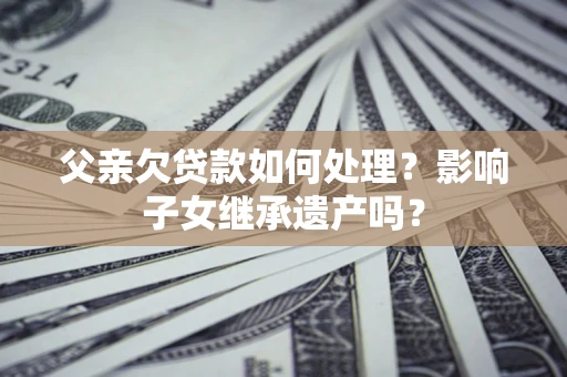 武汉父亲欠贷款如何处理？影响子女继承遗产吗？