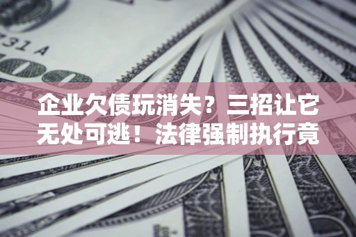 武汉企业欠债玩消失？三招让它无处可逃！法律强制执行竟比讨债公司还狠？