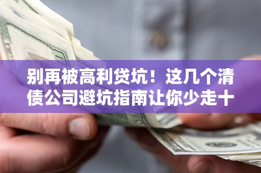 武汉别再被高利贷坑！这几个清债公司避坑指南让你少走十年弯路