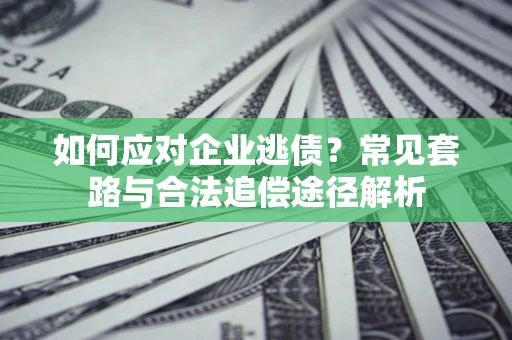 武汉如何应对企业逃债？常见套路与合法追偿途径解析