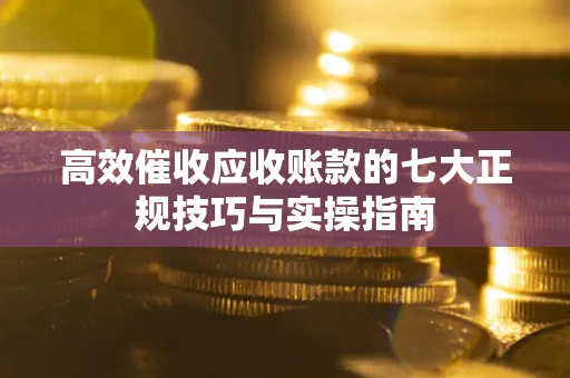 武汉高效催收应收账款的七大正规技巧与实操指南