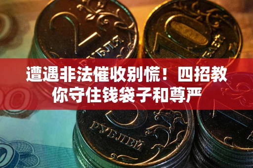 武汉遭遇非法催收别慌！四招教你守住钱袋子和尊严
