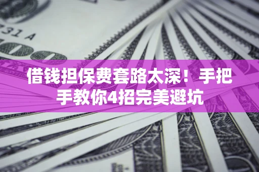 武汉借钱担保费套路太深！手把手教你4招完美避坑