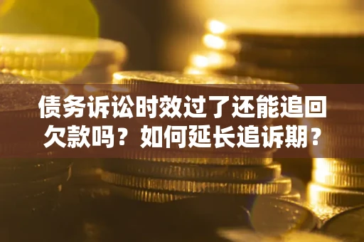 武汉债务诉讼时效过了还能追回欠款吗？如何延长追诉期？