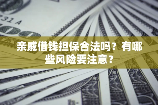 武汉亲戚借钱担保合法吗？有哪些风险要注意？