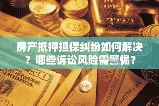 武汉房产抵押担保纠纷如何解决？哪些诉讼风险需警惕？