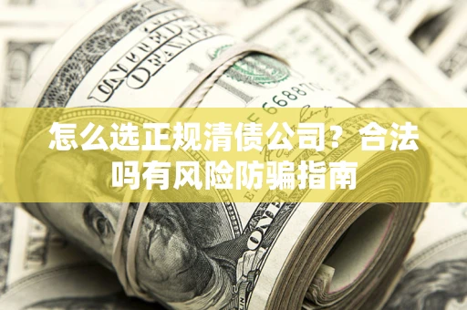 武汉怎么选正规清债公司？合法吗有风险防骗指南
