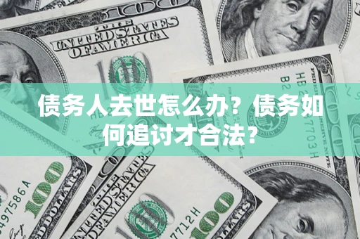 武汉债务人去世怎么办？债务如何追讨才合法？