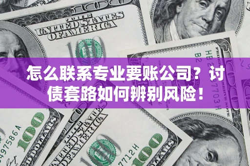 武汉怎么联系专业要账公司？讨债套路如何辨别风险！