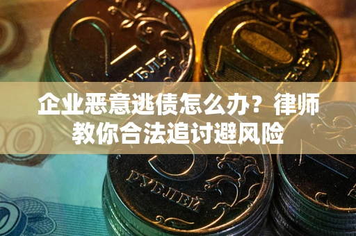 武汉企业恶意逃债怎么办？律师教你合法追讨避风险