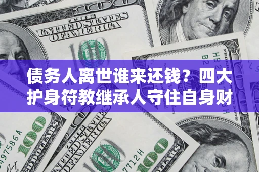 武汉债务人离世谁来还钱？四大护身符教继承人守住自身财产
