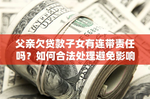 武汉父亲欠贷款子女有连带责任吗？如何合法处理避免影响？