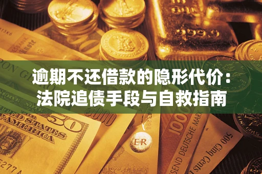 武汉逾期不还借款的隐形代价：法院追债手段与自救指南