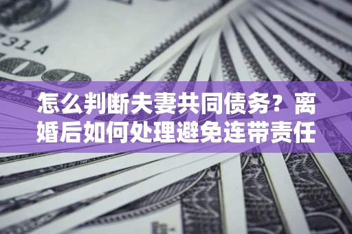 武汉怎么判断夫妻共同债务？离婚后如何处理避免连带责任？