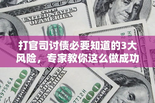 武汉打官司讨债必要知道的3大风险，专家教你这么做成功率飙升