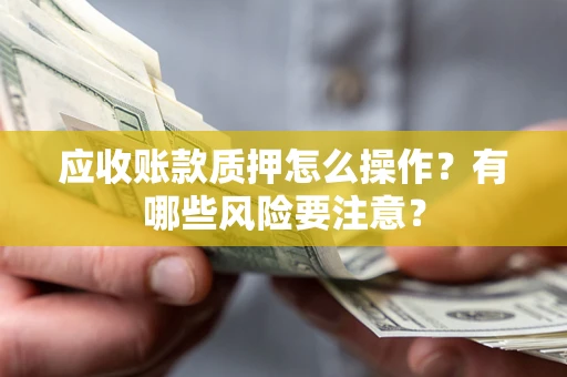 武汉应收账款质押怎么操作？有哪些风险要注意？