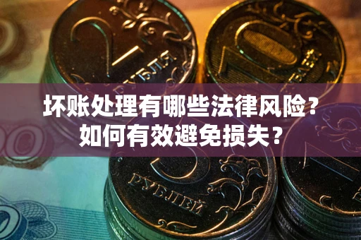 武汉坏账处理有哪些法律风险？如何有效避免损失？