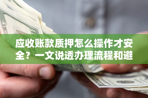 武汉应收账款质押怎么操作才安全？一文说透办理流程和避险绝招